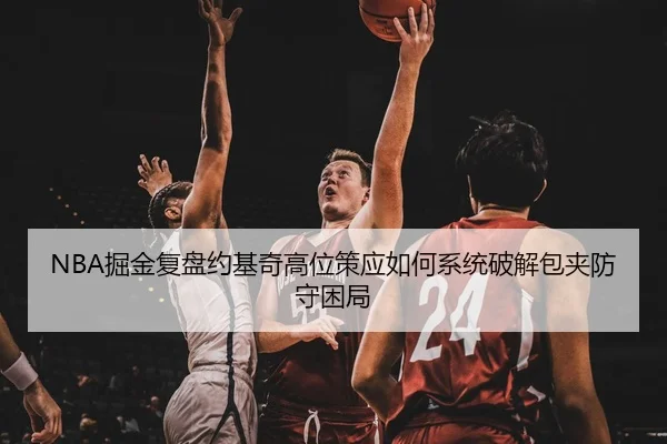 NBA掘金复盘约基奇高位策应如何系统破解包夹防守困局