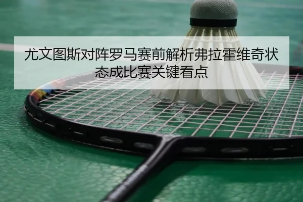 尤文图斯对阵罗马赛前解析弗拉霍维奇状态成比赛关键看点