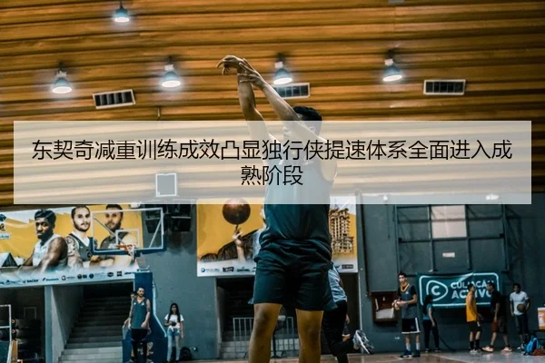 东契奇减重训练成效凸显独行侠提速体系全面进入成熟阶段