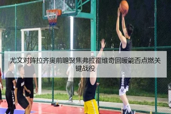 尤文对阵拉齐奥前瞻聚焦弗拉霍维奇回暖能否点燃关键战役